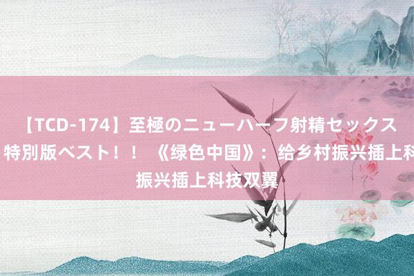 【TCD-174】至極のニューハーフ射精セックス16時間 特別版ベスト！！ 《绿色中国》：给乡村振兴插上科技双翼