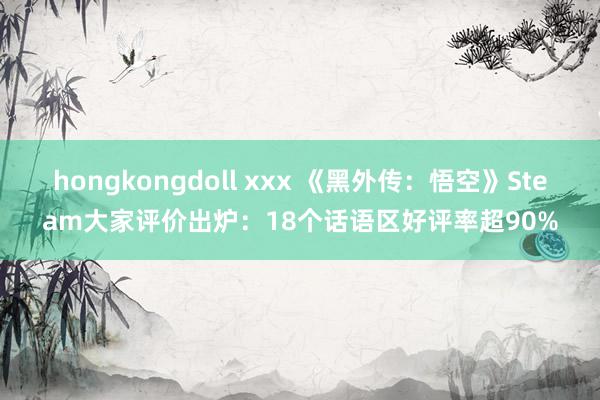 hongkongdoll xxx 《黑外传：悟空》Steam大家评价出炉：18个话语区好评率超90%