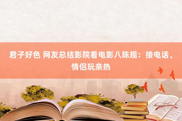 君子好色 网友总结影院看电影八陈规：接电话、情侣玩亲热