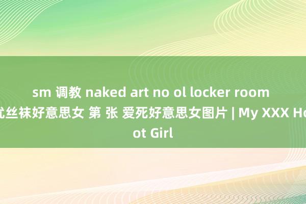 sm 调教 naked art no ol locker room av女优丝袜好意思女 第 张 爱死好意思女图片 | My XXX Hot Girl