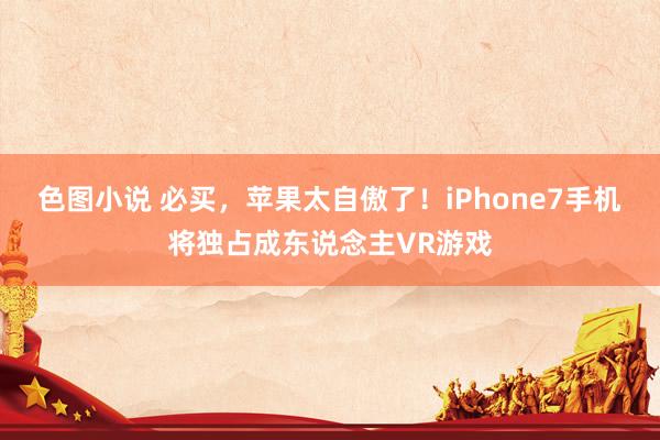 色图小说 必买，苹果太自傲了！iPhone7手机将独占成东说念主VR游戏