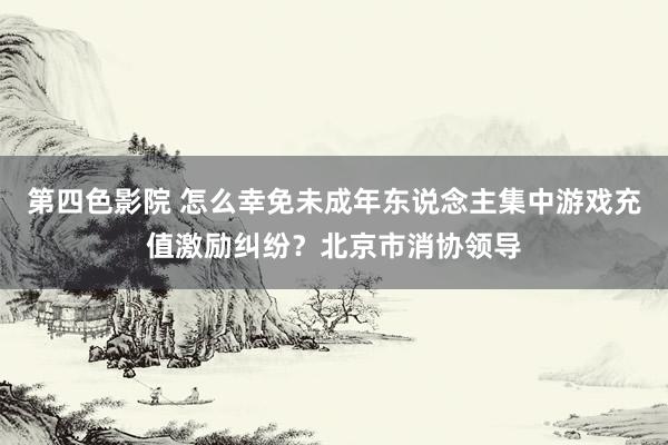 第四色影院 怎么幸免未成年东说念主集中游戏充值激励纠纷？北京市消协领导