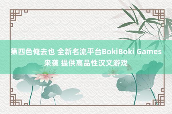 第四色俺去也 全新名流平台BokiBoki Games来袭 提供高品性汉文游戏