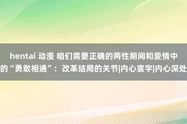 hentai 动漫 咱们需要正确的两性期间和爱情中的“勇敢相通”：改革结局的关节|内心寰宇|内心深处