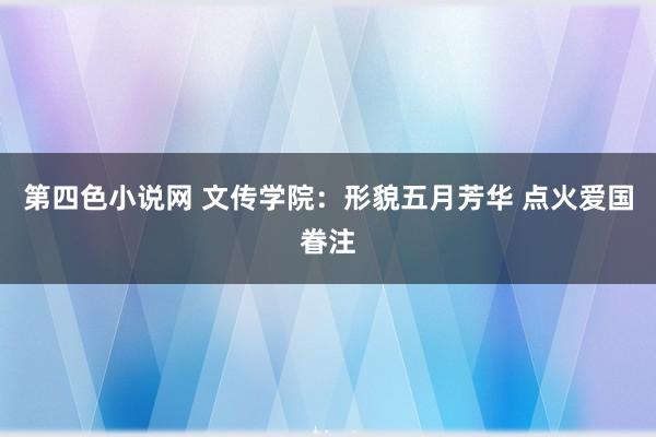 第四色小说网 文传学院：形貌五月芳华 点火爱国眷注