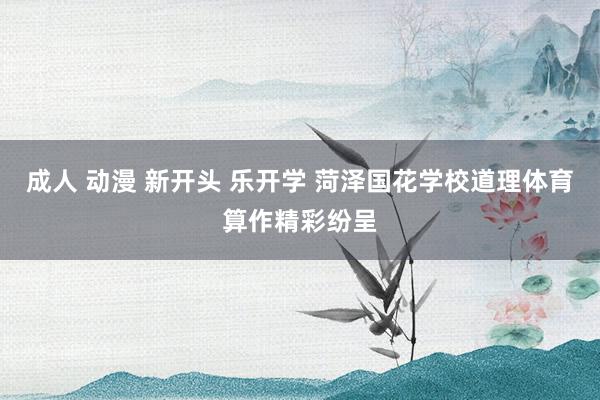 成人 动漫 新开头 乐开学 菏泽国花学校道理体育算作精彩纷呈