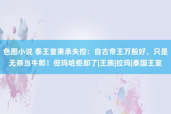 色图小说 泰王室秉承失控：自古帝王万般好，只是无奈当牛郎！但玛哈拒却了|王族|拉玛|泰国王室