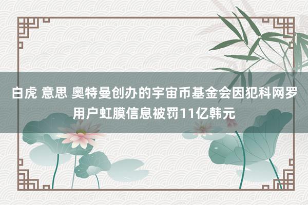 白虎 意思 奥特曼创办的宇宙币基金会因犯科网罗用户虹膜信息被罚11亿韩元