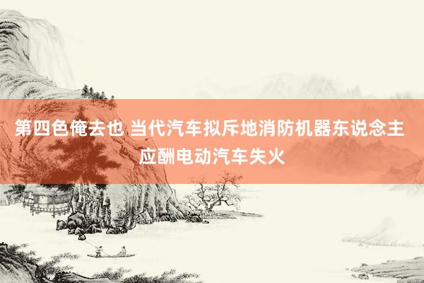 第四色俺去也 当代汽车拟斥地消防机器东说念主 应酬电动汽车失火