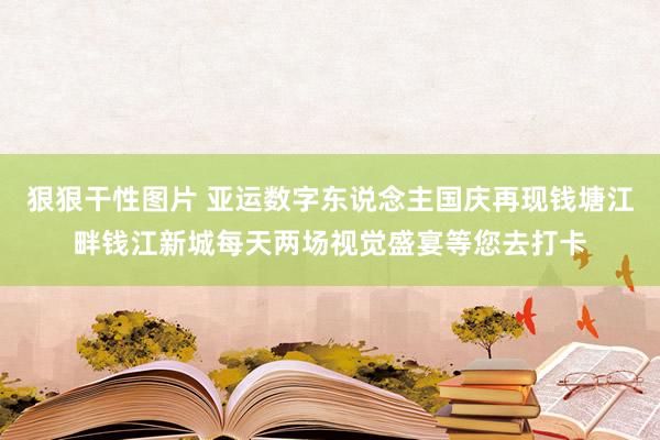 狠狠干性图片 亚运数字东说念主国庆再现钱塘江畔钱江新城每天两场视觉盛宴等您去打卡