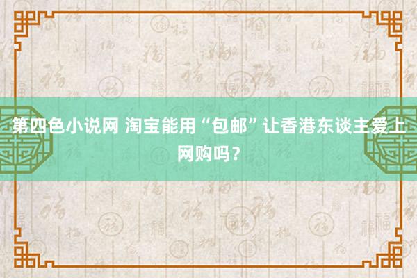 第四色小说网 淘宝能用“包邮”让香港东谈主爱上网购吗？