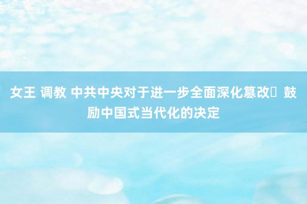 女王 调教 中共中央对于进一步全面深化篡改 鼓励中国式当代化的决定