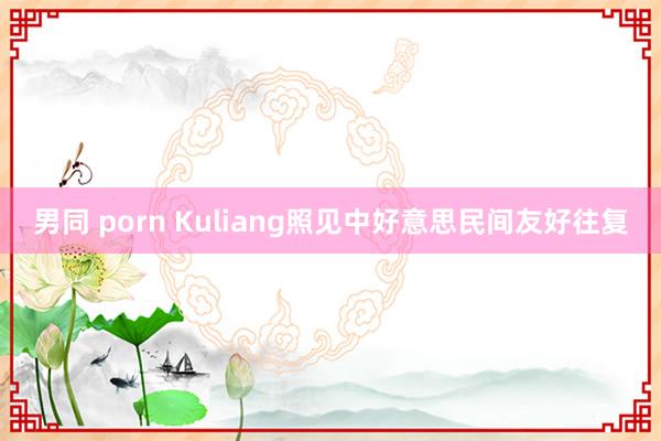 男同 porn Kuliang　照见中好意思民间友好往复