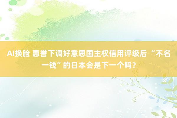 AI换脸 惠誉下调好意思国主权信用评级后 “不名一钱”的日本会是下一个吗？