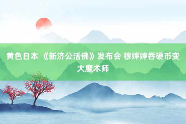 黄色日本 《新济公活佛》发布会 穆婷婷吞硬币变大魔术师