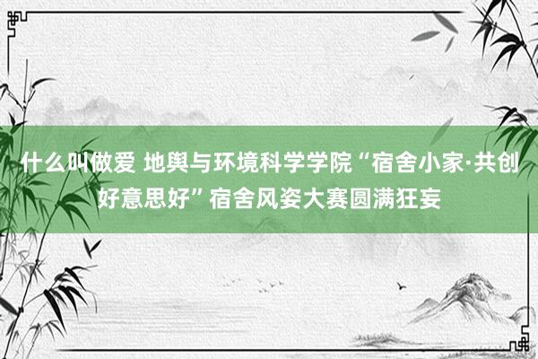 什么叫做爱 地舆与环境科学学院“宿舍小家·共创好意思好”宿舍风姿大赛圆满狂妄