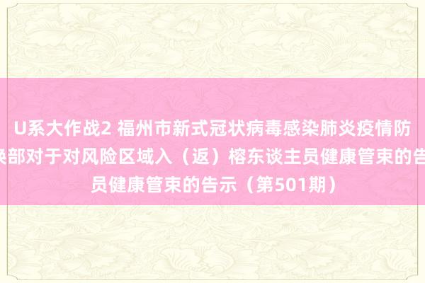 U系大作战2 福州市新式冠状病毒感染肺炎疫情防控责任救急调换部对于对风险区域入（返）榕东谈主员健康管束的告示（第501期）