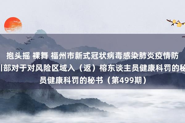 抱头摇 裸舞 福州市新式冠状病毒感染肺炎疫情防控责任救急指引部对于对风险区域入（返）榕东谈主员健康科罚的秘书（第499期）