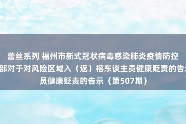 蕾丝系列 福州市新式冠状病毒感染肺炎疫情防控责任救急指导部对于对风险区域入（返）榕东谈主员健康贬责的告示（第507期）