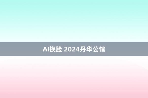 AI换脸 2024丹华公馆