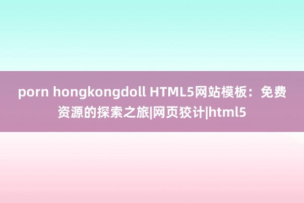 porn hongkongdoll HTML5网站模板：免费资源的探索之旅|网页狡计|html5